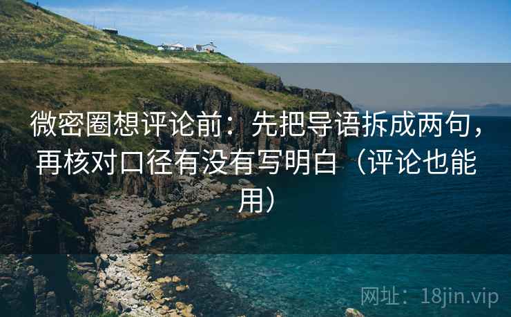 微密圈想评论前：先把导语拆成两句，再核对口径有没有写明白（评论也能用）