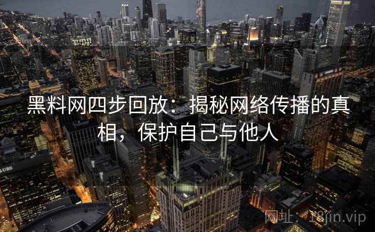 黑料网四步回放：揭秘网络传播的真相，保护自己与他人