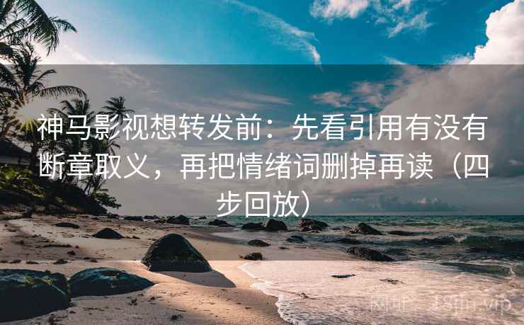 神马影视想转发前：先看引用有没有断章取义，再把情绪词删掉再读（四步回放）