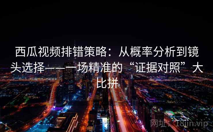 西瓜视频排错策略：从概率分析到镜头选择——一场精准的“证据对照”大比拼