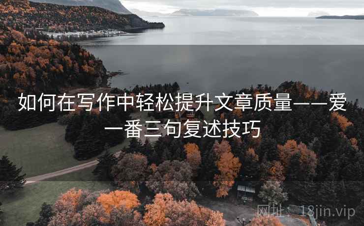 如何在写作中轻松提升文章质量——爱一番三句复述技巧