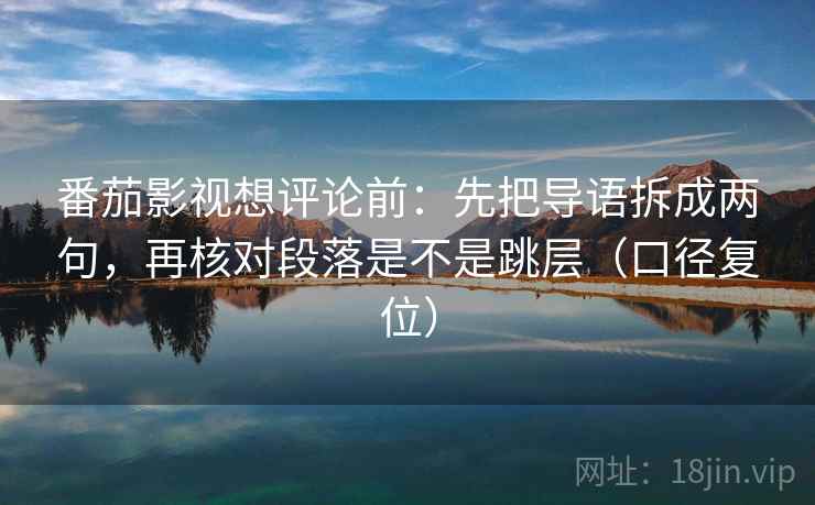番茄影视想评论前：先把导语拆成两句，再核对段落是不是跳层（口径复位）