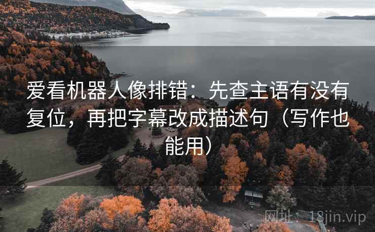 爱看机器人像排错：先查主语有没有复位，再把字幕改成描述句（写作也能用）
