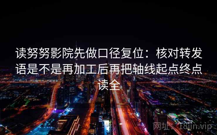 读努努影院先做口径复位：核对转发语是不是再加工后再把轴线起点终点读全