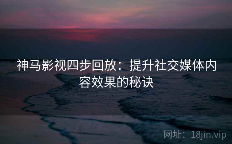神马影视四步回放：提升社交媒体内容效果的秘诀