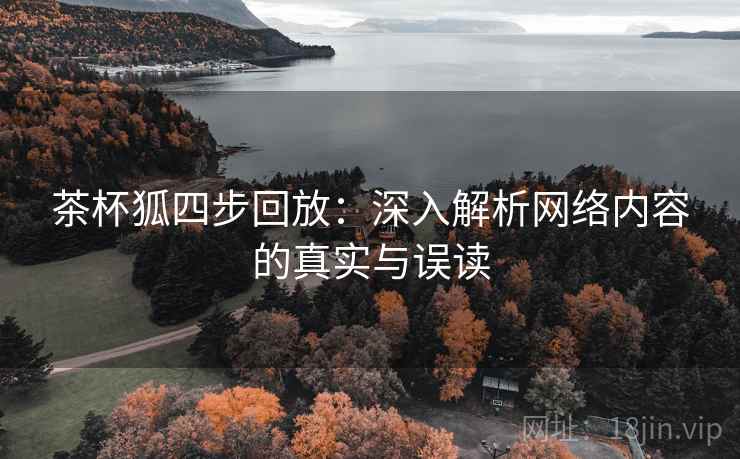 茶杯狐四步回放：深入解析网络内容的真实与误读