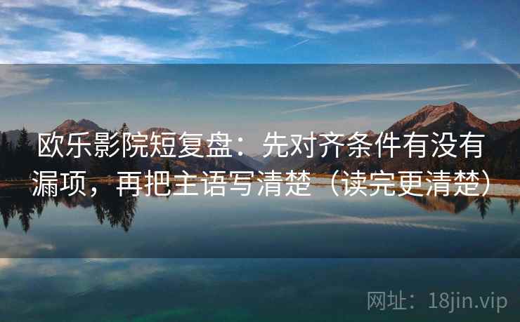 欧乐影院短复盘：先对齐条件有没有漏项，再把主语写清楚（读完更清楚）