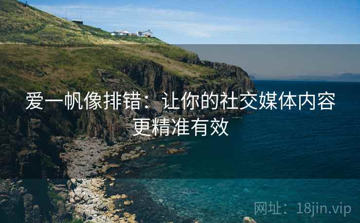 爱一帆像排错：让你的社交媒体内容更精准有效
