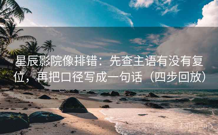 星辰影院像排错：先查主语有没有复位，再把口径写成一句话（四步回放）