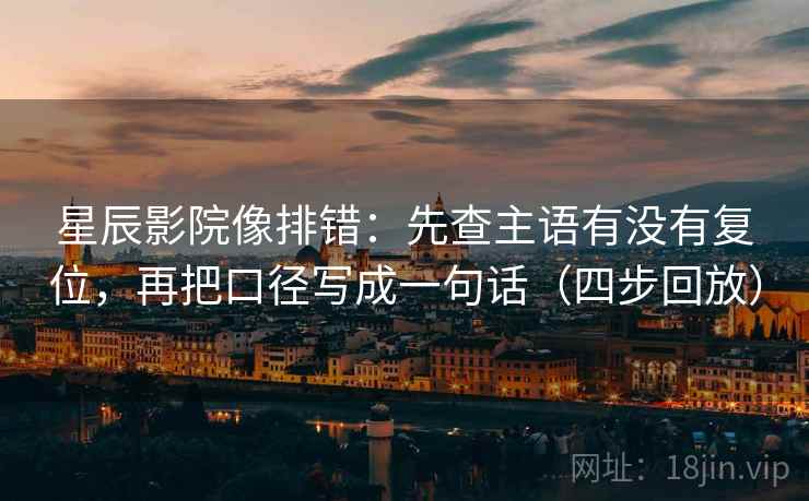 星辰影院像排错：先查主语有没有复位，再把口径写成一句话（四步回放）