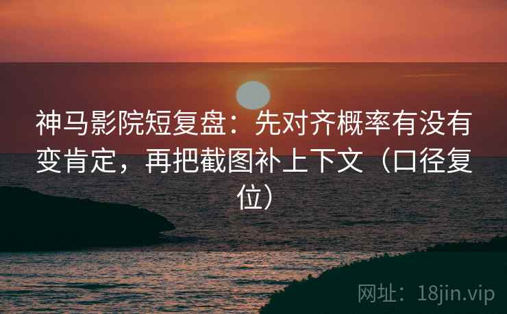 神马影院短复盘：先对齐概率有没有变肯定，再把截图补上下文（口径复位）