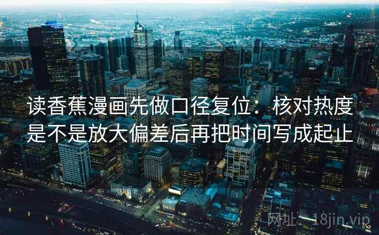 读香蕉漫画先做口径复位：核对热度是不是放大偏差后再把时间写成起止