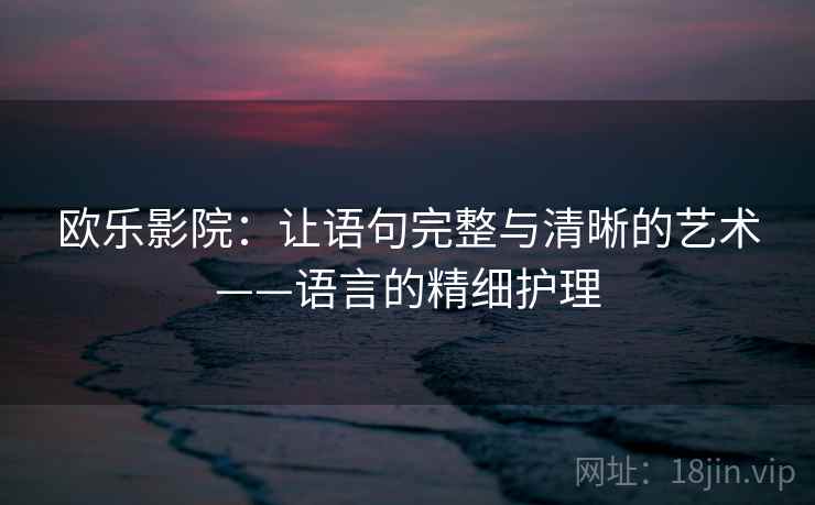 欧乐影院：让语句完整与清晰的艺术——语言的精细护理