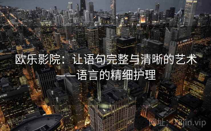 欧乐影院：让语句完整与清晰的艺术——语言的精细护理