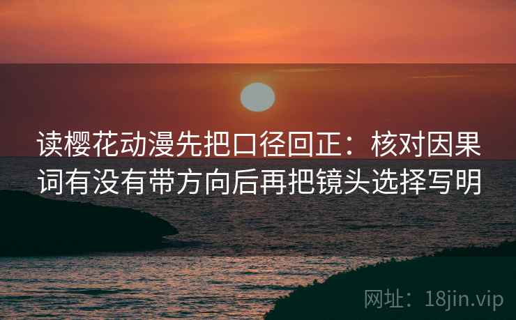 读樱花动漫先把口径回正：核对因果词有没有带方向后再把镜头选择写明