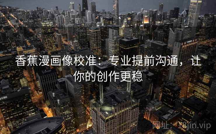 香蕉漫画像校准：专业提前沟通，让你的创作更稳
