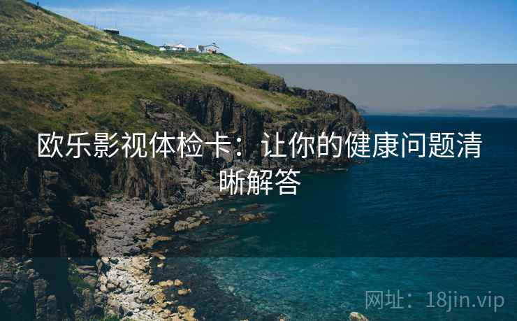 欧乐影视体检卡：让你的健康问题清晰解答