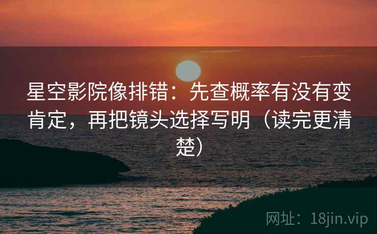 星空影院像排错：先查概率有没有变肯定，再把镜头选择写明（读完更清楚）