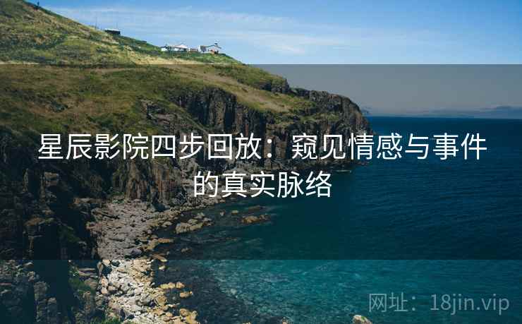 星辰影院四步回放：窥见情感与事件的真实脉络