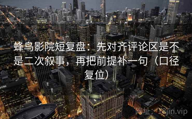 蜂鸟影院短复盘：先对齐评论区是不是二次叙事，再把前提补一句（口径复位）