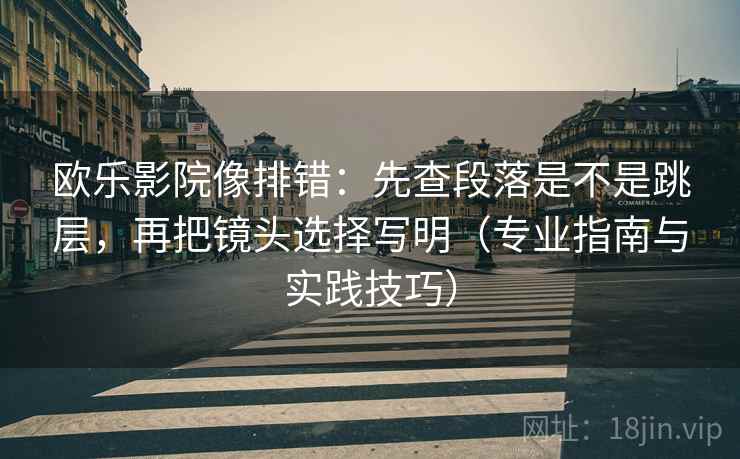 欧乐影院像排错：先查段落是不是跳层，再把镜头选择写明（专业指南与实践技巧）