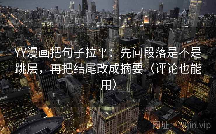 YY漫画把句子拉平：先问段落是不是跳层，再把结尾改成摘要（评论也能用）