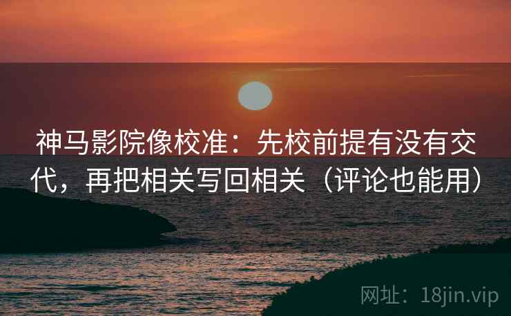 神马影院像校准：先校前提有没有交代，再把相关写回相关（评论也能用）