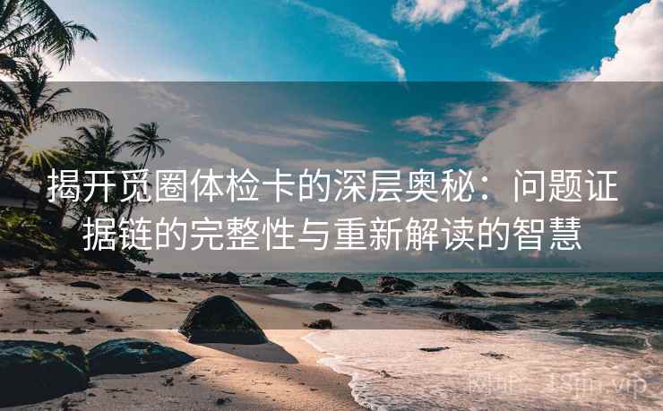 揭开觅圈体检卡的深层奥秘：问题证据链的完整性与重新解读的智慧
