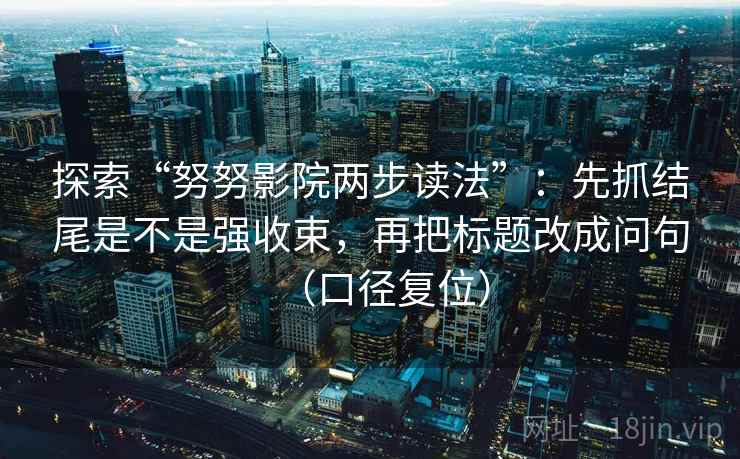 探索“努努影院两步读法”：先抓结尾是不是强收束，再把标题改成问句（口径复位）