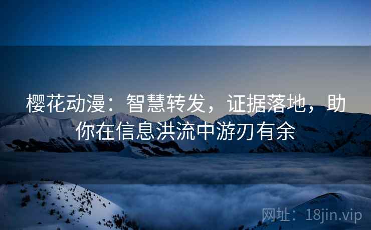 樱花动漫：智慧转发，证据落地，助你在信息洪流中游刃有余