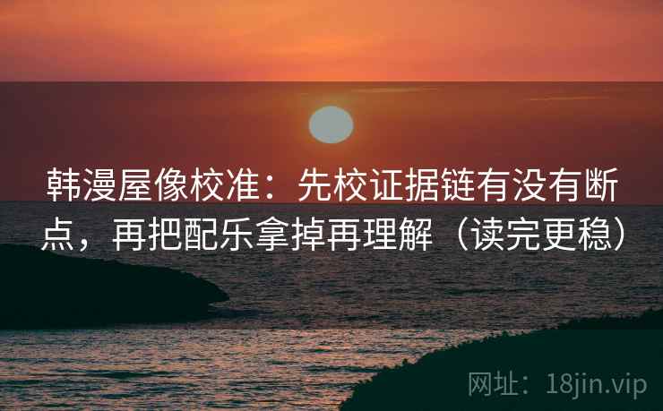 韩漫屋像校准：先校证据链有没有断点，再把配乐拿掉再理解（读完更稳）