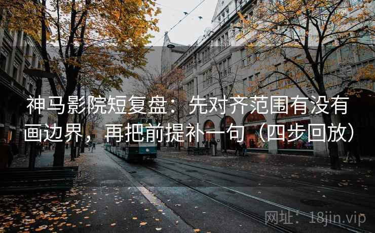 神马影院短复盘：先对齐范围有没有画边界，再把前提补一句（四步回放）