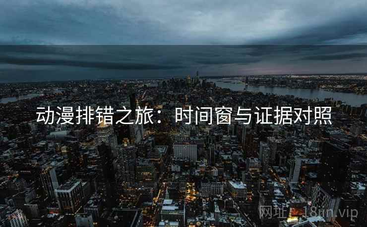 动漫排错之旅：时间窗与证据对照