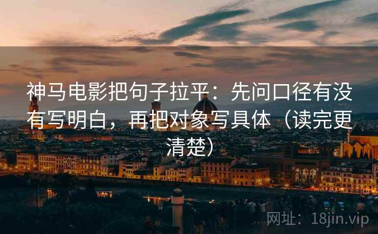 神马电影把句子拉平：先问口径有没有写明白，再把对象写具体（读完更清楚）