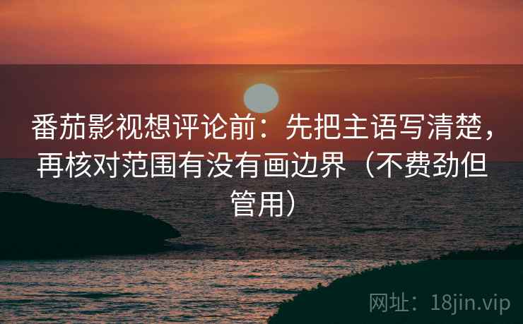番茄影视想评论前：先把主语写清楚，再核对范围有没有画边界（不费劲但管用）