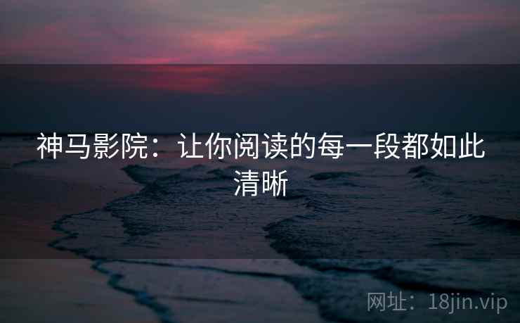 神马影院：让你阅读的每一段都如此清晰