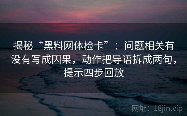 揭秘“黑料网体检卡”：问题相关有没有写成因果，动作把导语拆成两句，提示四步回放