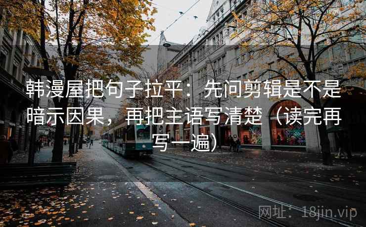 韩漫屋把句子拉平：先问剪辑是不是暗示因果，再把主语写清楚（读完再写一遍）