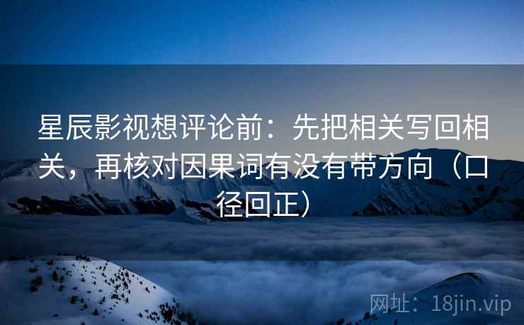 星辰影视想评论前：先把相关写回相关，再核对因果词有没有带方向（口径回正）