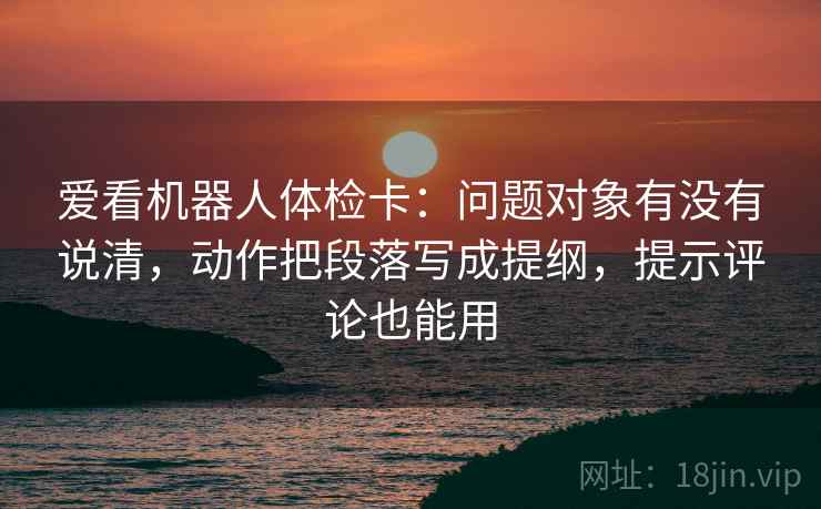 爱看机器人体检卡：问题对象有没有说清，动作把段落写成提纲，提示评论也能用