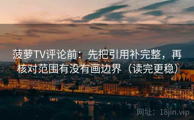菠萝TV评论前：先把引用补完整，再核对范围有没有画边界（读完更稳）