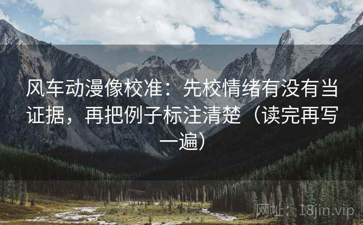 风车动漫像校准：先校情绪有没有当证据，再把例子标注清楚（读完再写一遍）
