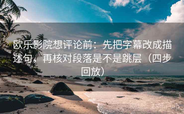 欧乐影院想评论前：先把字幕改成描述句，再核对段落是不是跳层（四步回放）
