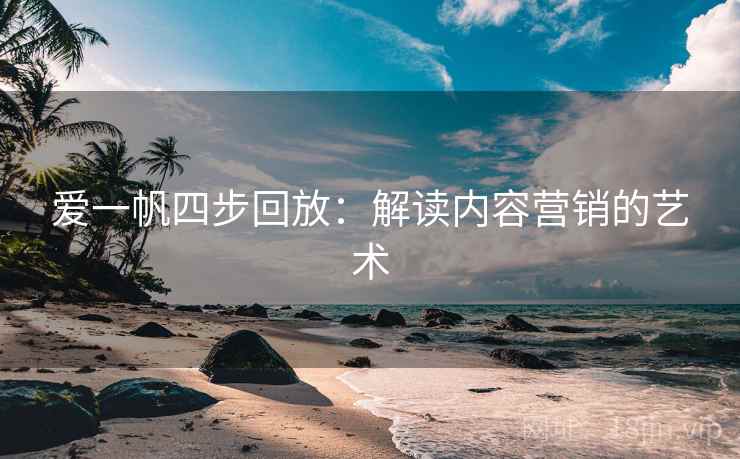 爱一帆四步回放：解读内容营销的艺术