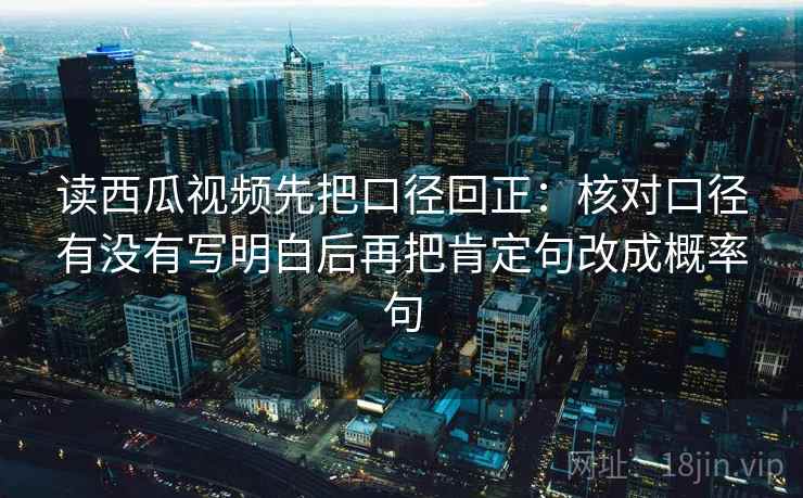 读西瓜视频先把口径回正：核对口径有没有写明白后再把肯定句改成概率句