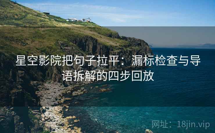 星空影院把句子拉平：漏标检查与导语拆解的四步回放
