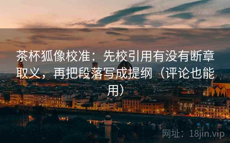 茶杯狐像校准：先校引用有没有断章取义，再把段落写成提纲（评论也能用）