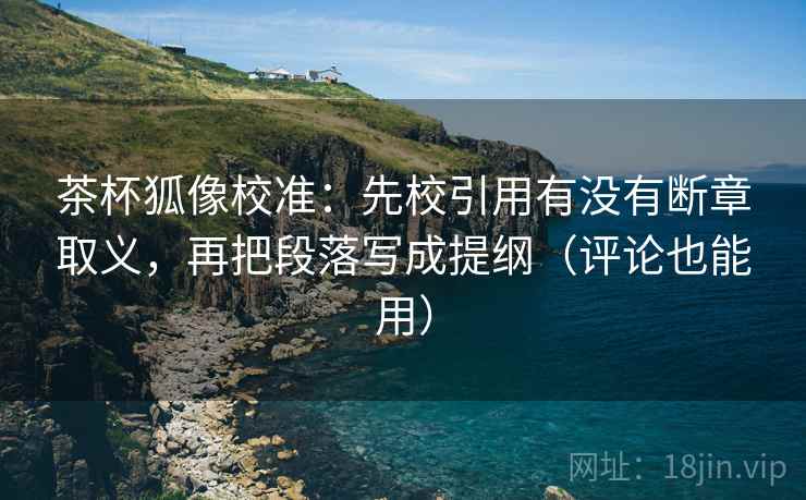 茶杯狐像校准：先校引用有没有断章取义，再把段落写成提纲（评论也能用）