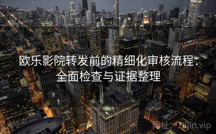 欧乐影院转发前的精细化审核流程：全面检查与证据整理