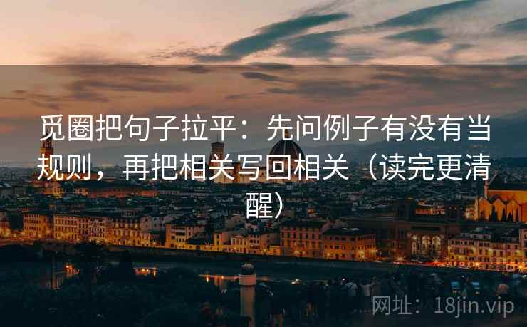 觅圈把句子拉平：先问例子有没有当规则，再把相关写回相关（读完更清醒）